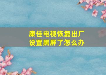 康佳电视恢复出厂设置黑屏了怎么办