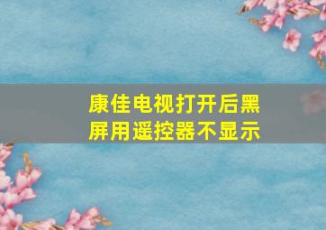 康佳电视打开后黑屏用遥控器不显示