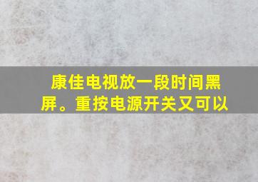 康佳电视放一段时间黑屏。重按电源开关又可以