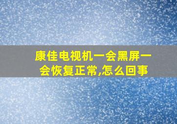 康佳电视机一会黑屏一会恢复正常,怎么回事