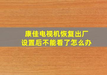 康佳电视机恢复出厂设置后不能看了怎么办