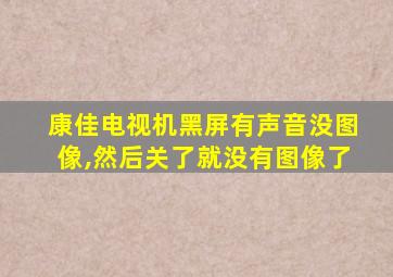 康佳电视机黑屏有声音没图像,然后关了就没有图像了