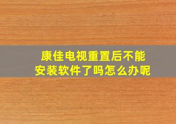 康佳电视重置后不能安装软件了吗怎么办呢