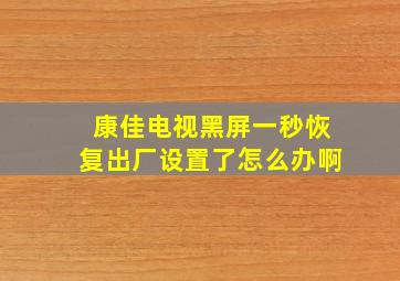 康佳电视黑屏一秒恢复出厂设置了怎么办啊