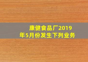 康健食品厂2019年5月份发生下列业务