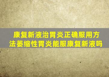 康复新液治胃炎正确服用方法萎缩性胃炎能服康复新液吗