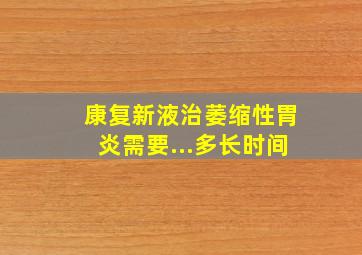 康复新液治萎缩性胃炎需要...多长时间