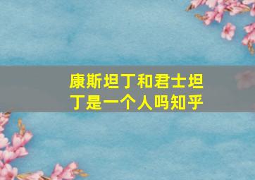 康斯坦丁和君士坦丁是一个人吗知乎