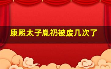 康熙太子胤礽被废几次了