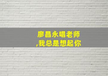 廖昌永唱老师,我总是想起你