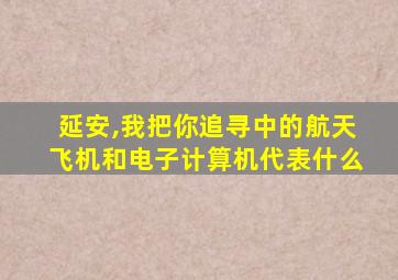 延安,我把你追寻中的航天飞机和电子计算机代表什么