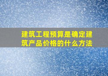 建筑工程预算是确定建筑产品价格的什么方法