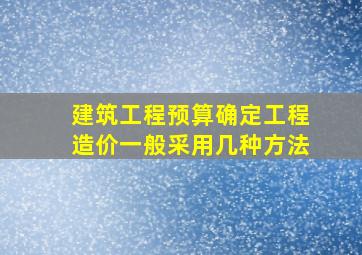 建筑工程预算确定工程造价一般采用几种方法