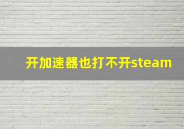 开加速器也打不开steam