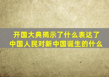 开国大典揭示了什么表达了中国人民对新中国诞生的什么