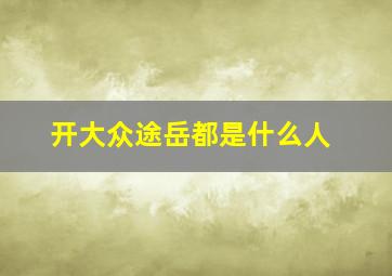 开大众途岳都是什么人