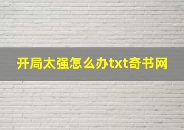 开局太强怎么办txt奇书网