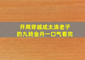 开局穿越成太清老子的九转金丹一口气看完