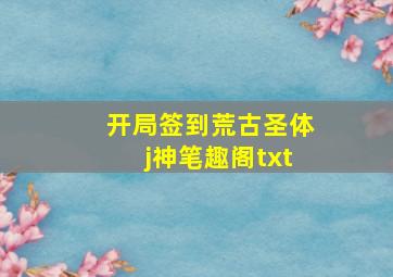 开局签到荒古圣体j神笔趣阁txt