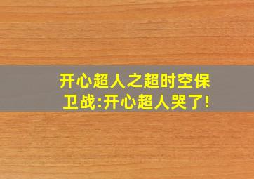 开心超人之超时空保卫战:开心超人哭了!