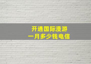 开通国际漫游一月多少钱电信