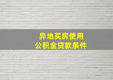 异地买房使用公积金贷款条件