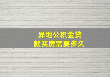 异地公积金贷款买房需要多久