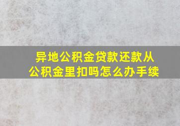 异地公积金贷款还款从公积金里扣吗怎么办手续