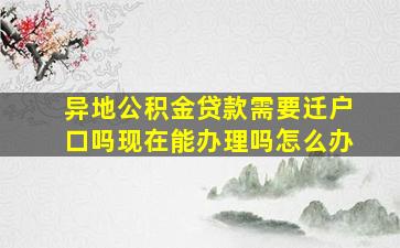 异地公积金贷款需要迁户口吗现在能办理吗怎么办