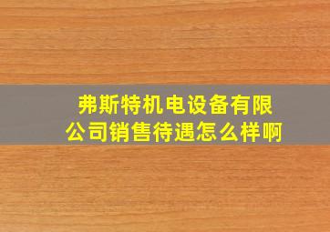 弗斯特机电设备有限公司销售待遇怎么样啊