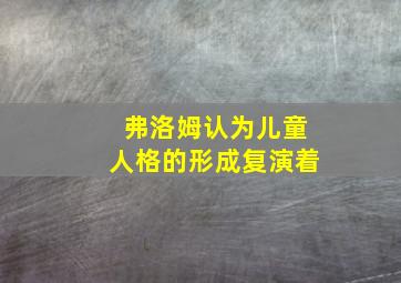 弗洛姆认为儿童人格的形成复演着