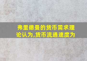 弗里德曼的货币需求理论认为,货币流通速度为