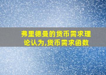 弗里德曼的货币需求理论认为,货币需求函数