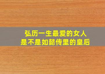 弘历一生最爱的女人是不是如懿传里的皇后