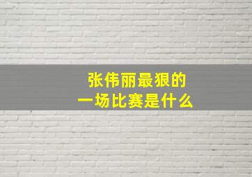 张伟丽最狠的一场比赛是什么