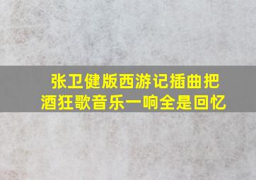 张卫健版西游记插曲把酒狂歌音乐一响全是回忆