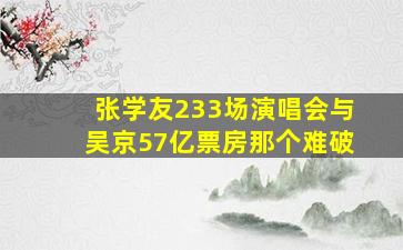 张学友233场演唱会与吴京57亿票房那个难破