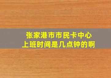 张家港市市民卡中心上班时间是几点钟的啊