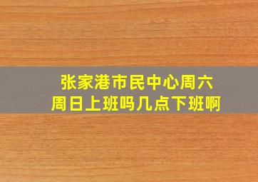 张家港市民中心周六周日上班吗几点下班啊