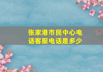 张家港市民中心电话客服电话是多少