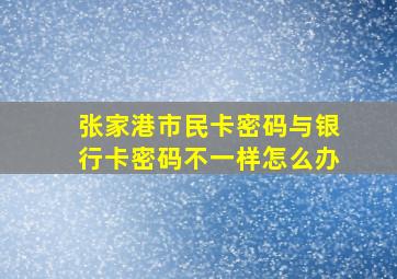 张家港市民卡密码与银行卡密码不一样怎么办