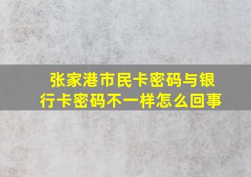 张家港市民卡密码与银行卡密码不一样怎么回事