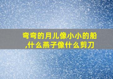 弯弯的月儿像小小的船,什么燕子像什么剪刀