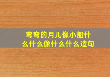 弯弯的月儿像小船什么什么像什么什么造句