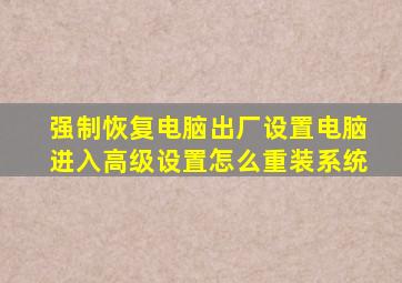 强制恢复电脑出厂设置电脑进入高级设置怎么重装系统