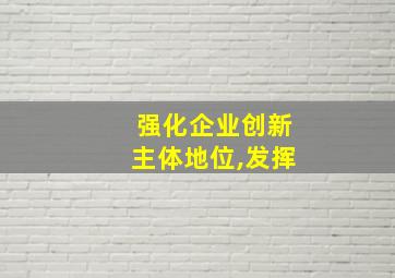 强化企业创新主体地位,发挥