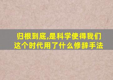 归根到底,是科学使得我们这个时代用了什么修辞手法