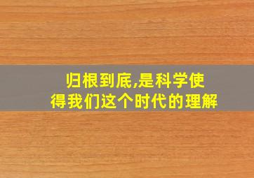 归根到底,是科学使得我们这个时代的理解