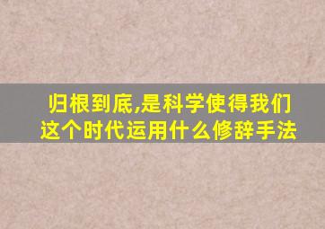 归根到底,是科学使得我们这个时代运用什么修辞手法