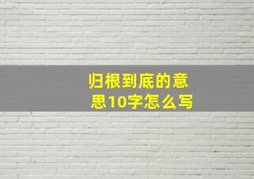 归根到底的意思10字怎么写